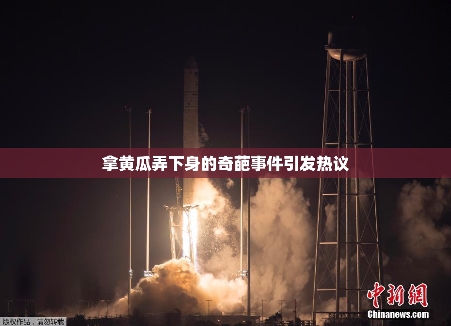 拿黄瓜弄下身的奇葩事件引发热议