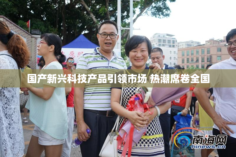 国产新兴科技产品引领市场 热潮席卷全国