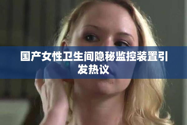 国产女性卫生间隐秘监控装置引发热议