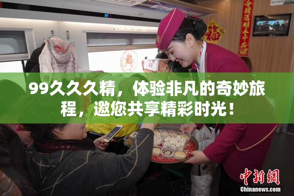 99久久久精，体验非凡的奇妙旅程，邀您共享精彩时光！