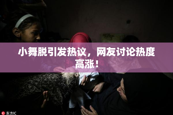 小舞脱引发热议，网友讨论热度高涨！