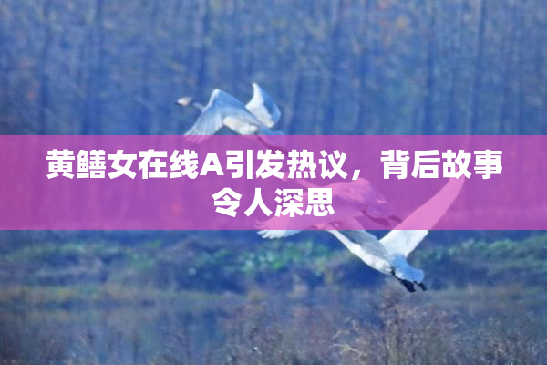 黄鳝女在线A引发热议，背后故事令人深思