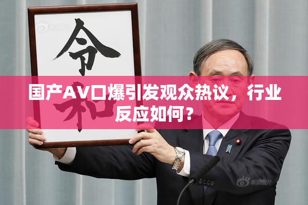 国产AV口爆引发观众热议，行业反应如何？