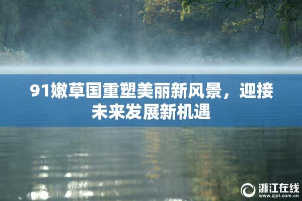 91嫩草国重塑美丽新风景，迎接未来发展新机遇