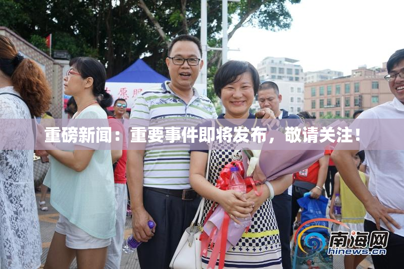 重磅新闻：重要事件即将发布，敬请关注！