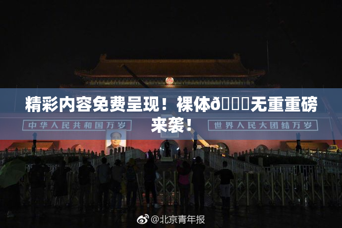 精彩内容免费呈现！裸体🔞无重重磅来袭！
