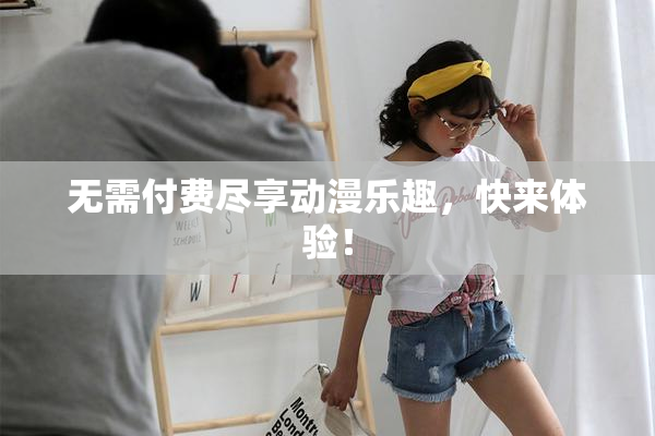 无需付费尽享动漫乐趣，快来体验！