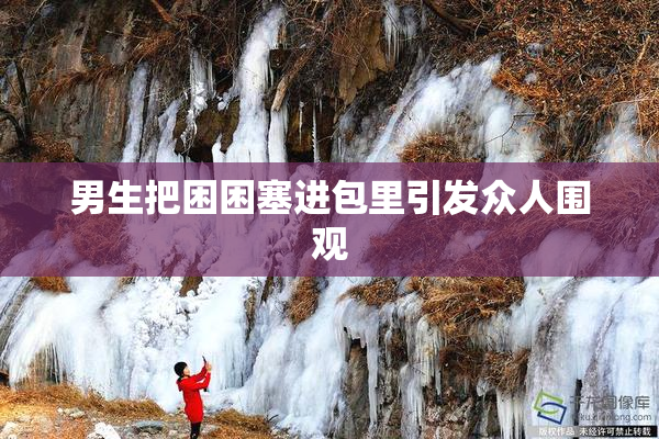 男生把困困塞进包里引发众人围观