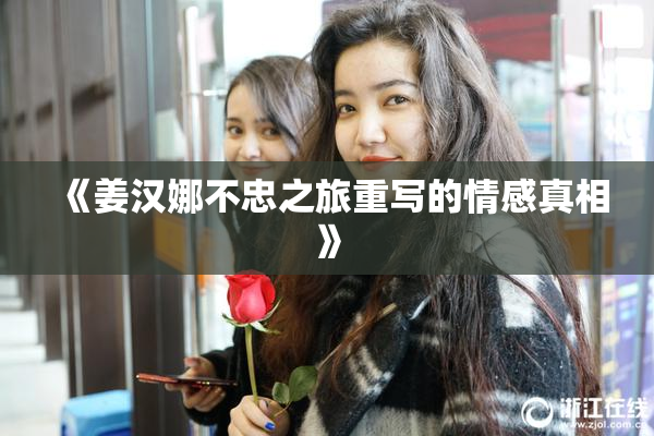 《姜汉娜不忠之旅重写的情感真相》