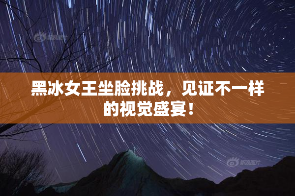 黑冰女王坐脸挑战，见证不一样的视觉盛宴！