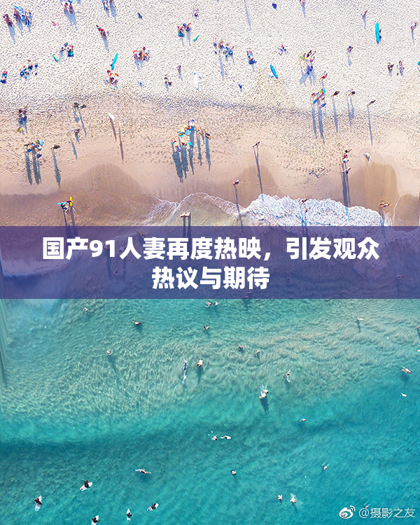 国产91人妻再度热映，引发观众热议与期待