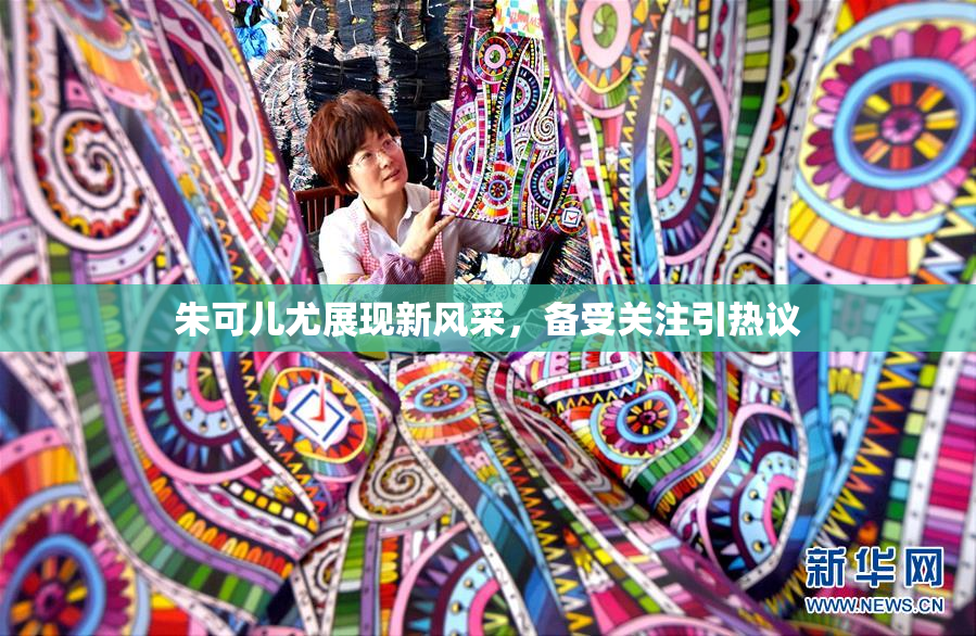 朱可儿尤展现新风采，备受关注引热议