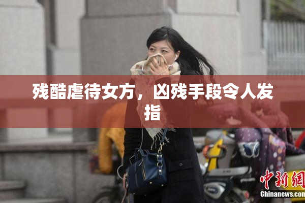 残酷虐待女方，凶残手段令人发指