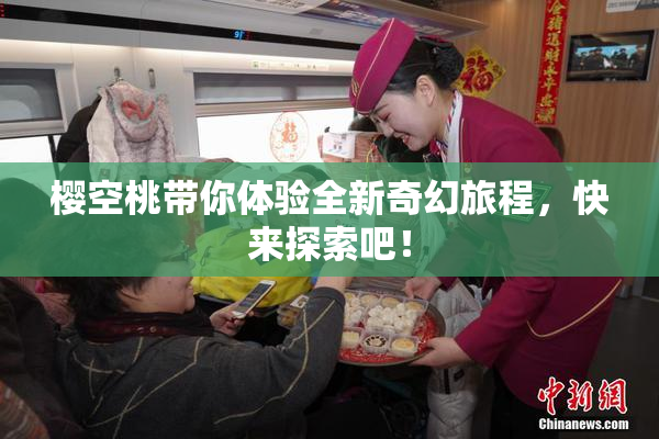 樱空桃带你体验全新奇幻旅程，快来探索吧！