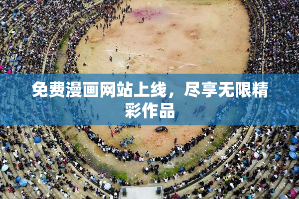 免费漫画网站上线，尽享无限精彩作品