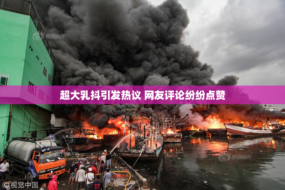 超大乳抖引发热议 网友评论纷纷点赞