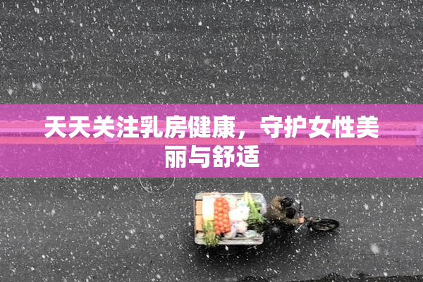 天天关注乳房健康，守护女性美丽与舒适
