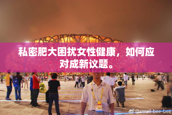 私密肥大困扰女性健康，如何应对成新议题。