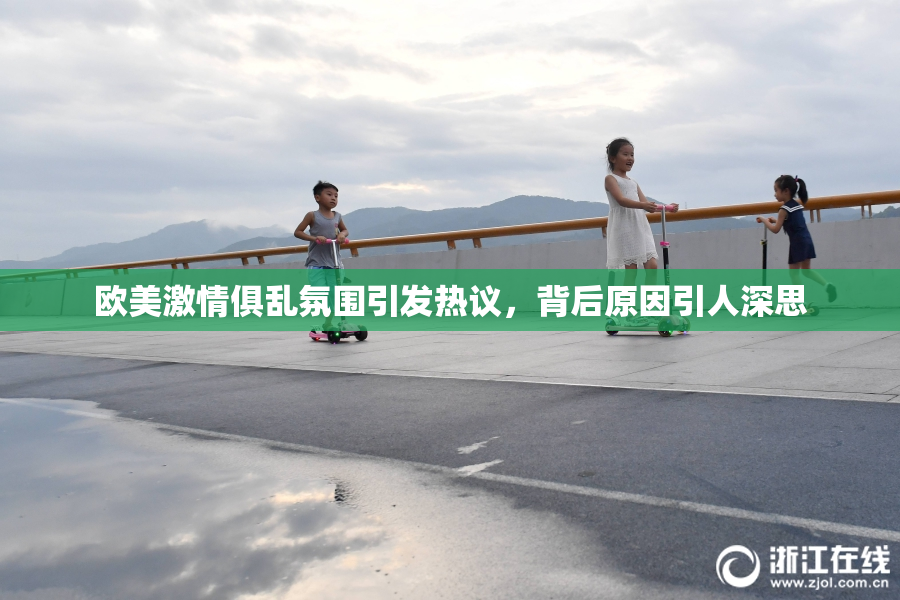 欧美激情俱乱氛围引发热议，背后原因引人深思