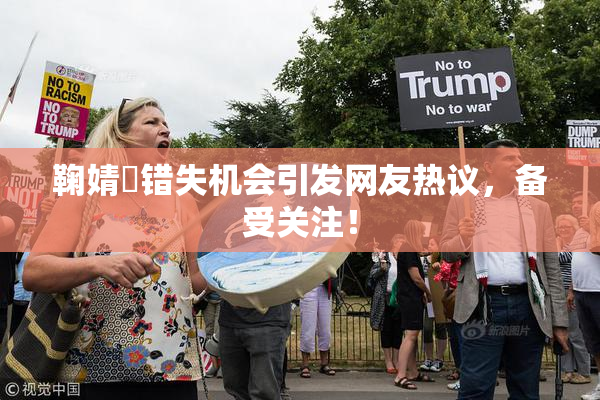 鞠婧祎错失机会引发网友热议，备受关注！