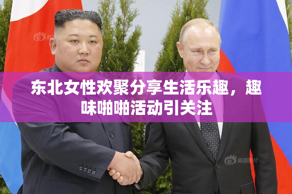 东北女性欢聚分享生活乐趣，趣味啪啪活动引关注