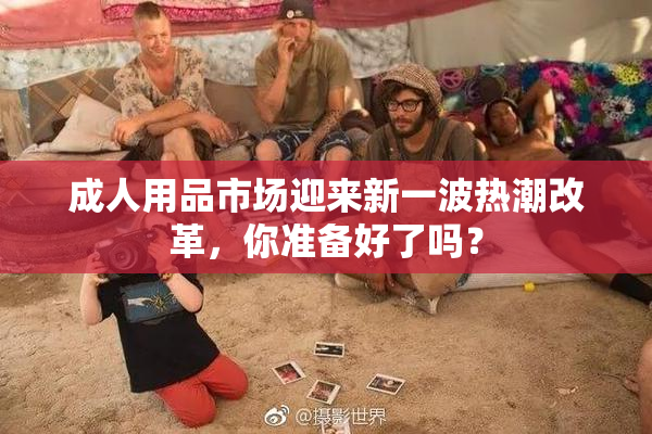 成人用品市场迎来新一波热潮改革，你准备好了吗？