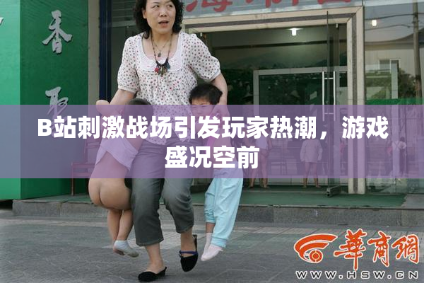 B站刺激战场引发玩家热潮，游戏盛况空前