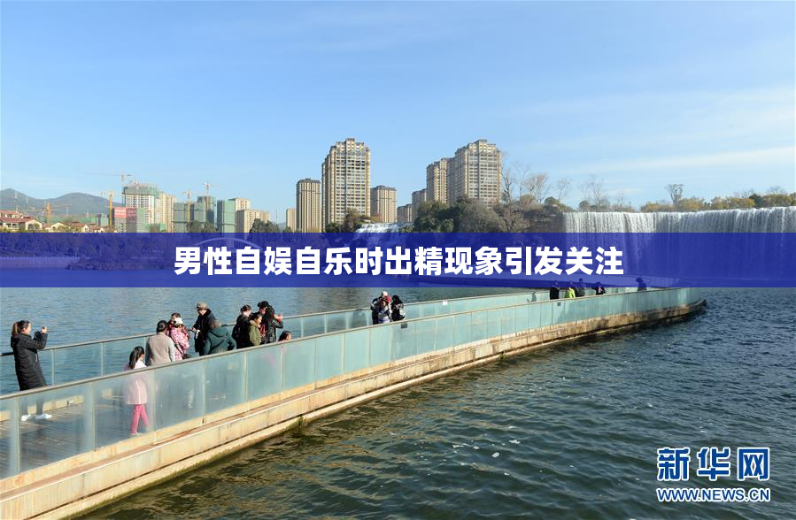 男性自娱自乐时出精现象引发关注