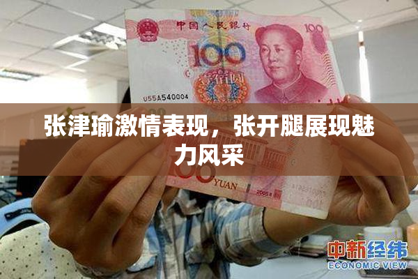 张津瑜激情表现，张开腿展现魅力风采