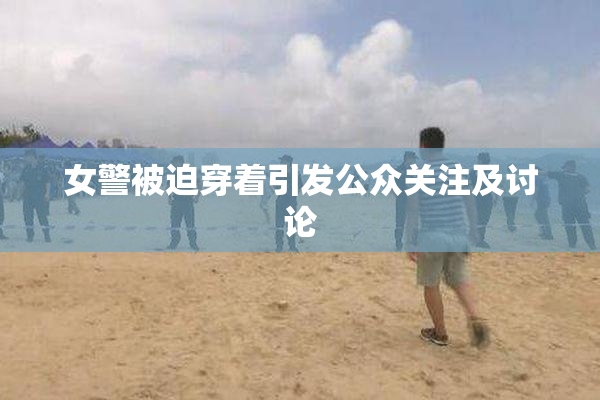 女警被迫穿着引发公众关注及讨论