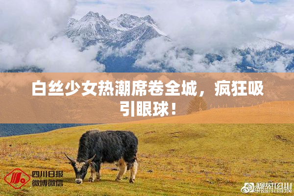 白丝少女热潮席卷全城，疯狂吸引眼球！