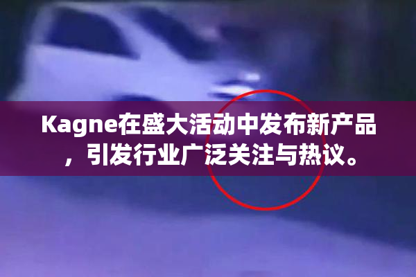 Kagne在盛大活动中发布新产品，引发行业广泛关注与热议。
