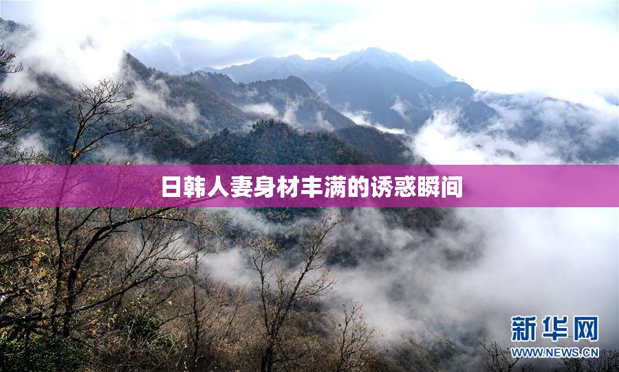 日韩人妻身材丰满的诱惑瞬间