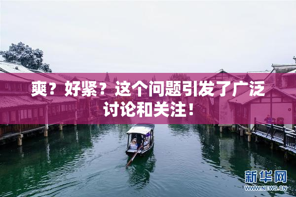 爽？好紧？这个问题引发了广泛讨论和关注！