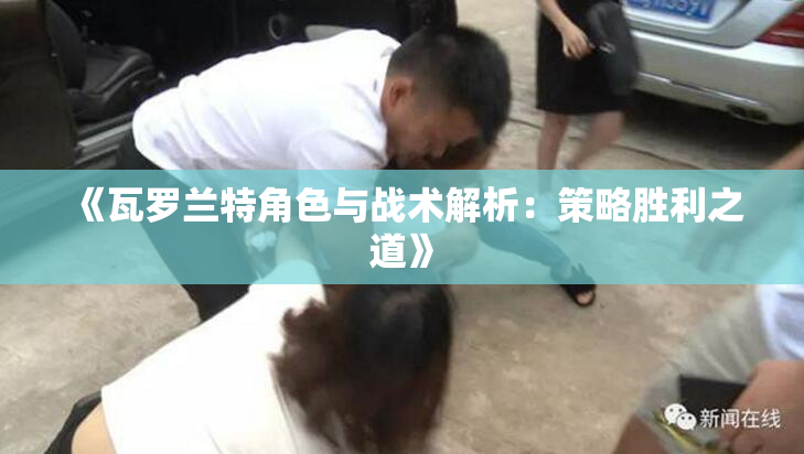 《瓦罗兰特角色与战术解析：策略胜利之道》