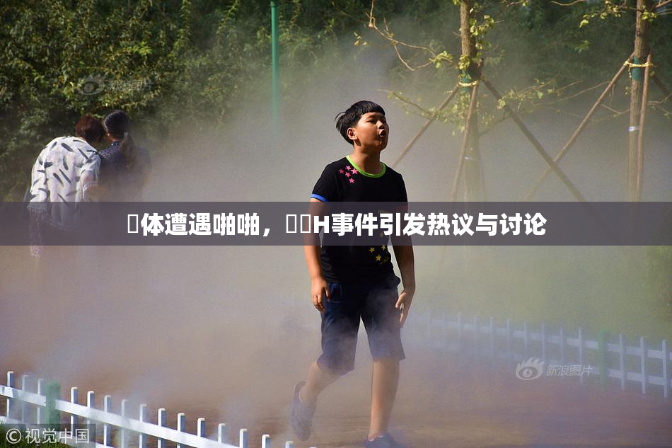 祼体遭遇啪啪，❌‌H事件引发热议与讨论