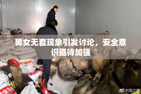 男女无套现象引发讨论，安全意识亟待加强