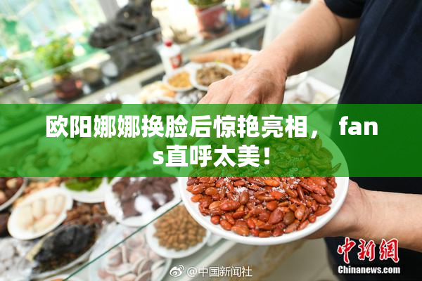 欧阳娜娜换脸后惊艳亮相， fans直呼太美！