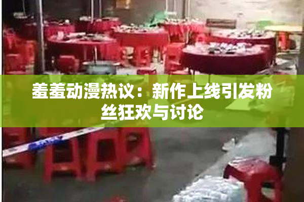 羞羞动漫热议：新作上线引发粉丝狂欢与讨论