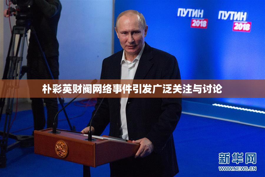 朴彩英财阀网络事件引发广泛关注与讨论