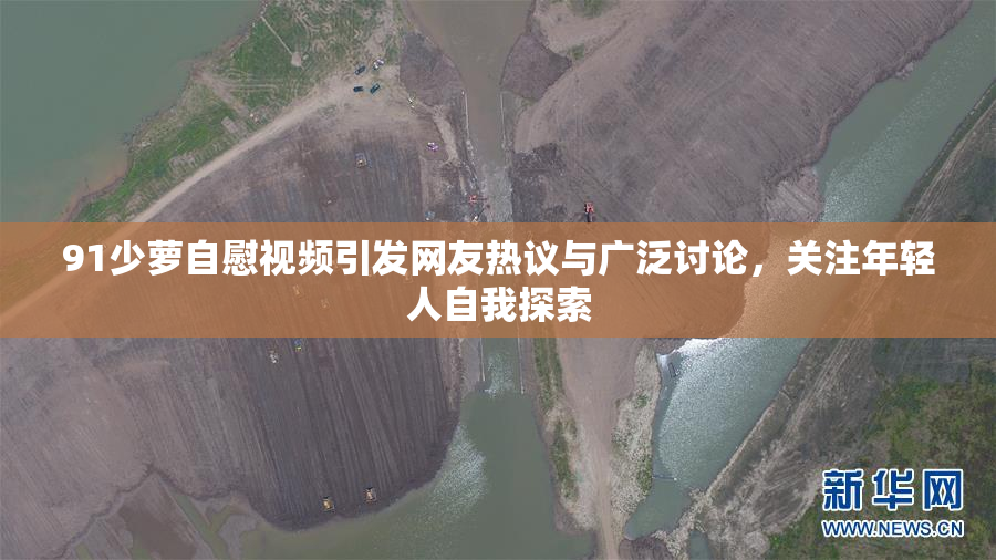 91少萝自慰视频引发网友热议与广泛讨论，关注年轻人自我探索