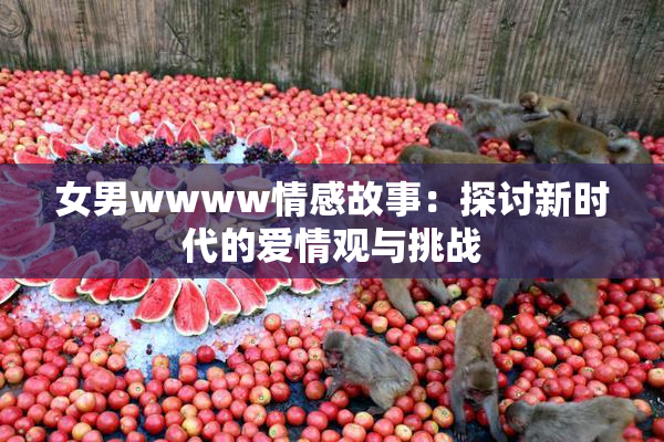 女男wwww情感故事：探讨新时代的爱情观与挑战