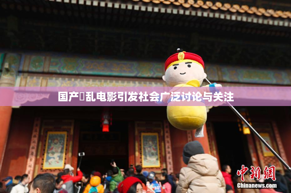 国产婬乱电影引发社会广泛讨论与关注