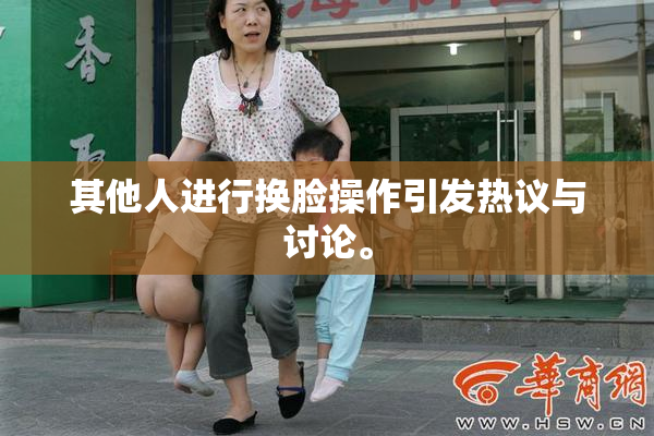 其他人进行换脸操作引发热议与讨论。