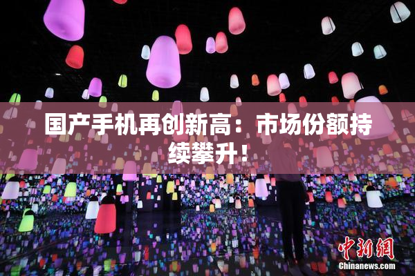 国产手机再创新高：市场份额持续攀升！