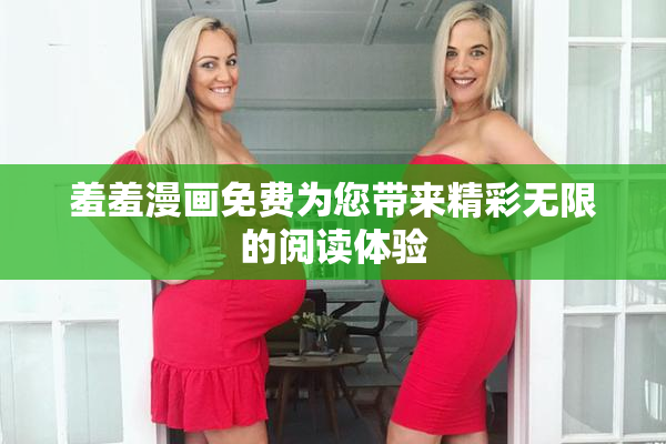 羞羞漫画免费为您带来精彩无限的阅读体验
