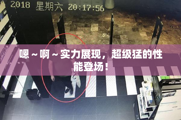 嗯～啊～实力展现，超级猛的性能登场！