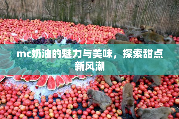 mc奶油的魅力与美味，探索甜点新风潮