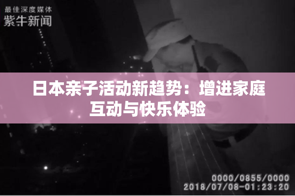 日本亲子活动新趋势：增进家庭互动与快乐体验