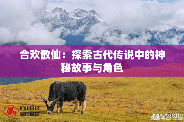 合欢散仙：探索古代传说中的神秘故事与角色
